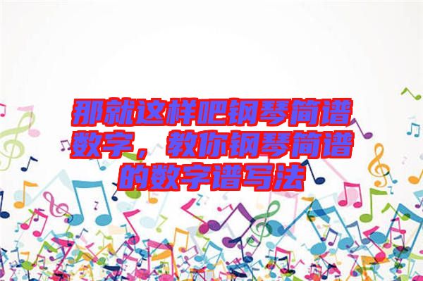 那就這樣吧鋼琴簡譜數(shù)字，教你鋼琴簡譜的數(shù)字譜寫法
