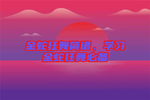 金蛇狂舞簡譜，學(xué)習(xí)金蛇狂舞必備
