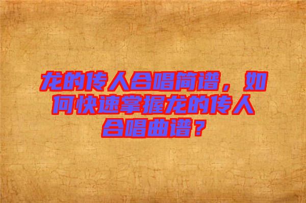 龍的傳人合唱簡譜，如何快速掌握龍的傳人合唱曲譜？