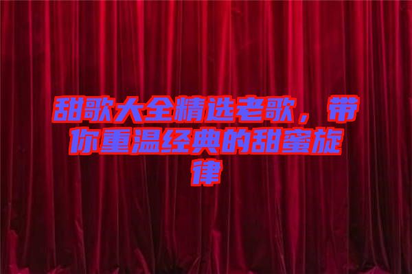 甜歌大全精選老歌，帶你重溫經(jīng)典的甜蜜旋律
