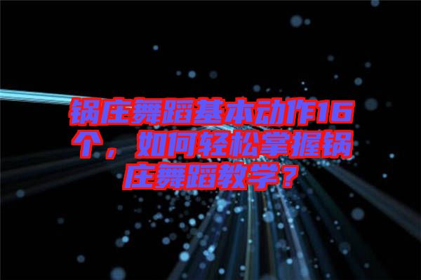 鍋莊舞蹈基本動作16個，如何輕松掌握鍋莊舞蹈教學(xué)？