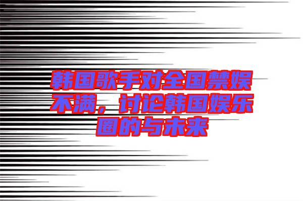 韓國(guó)歌手對(duì)全國(guó)禁娛不滿，討論韓國(guó)娛樂(lè)圈的與未來(lái)