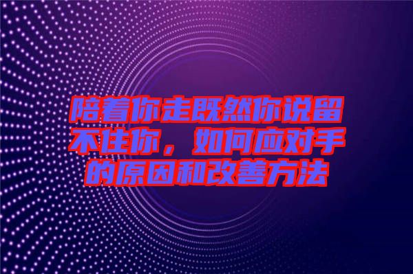 陪著你走既然你說留不住你，如何應(yīng)對手的原因和改善方法