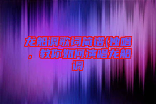 龍船調(diào)歌詞簡譜(獨(dú)唱，教你如何演唱龍船調(diào)
