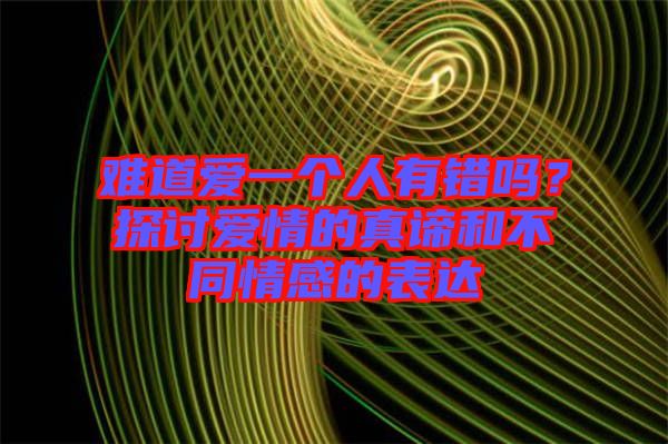 難道愛一個(gè)人有錯(cuò)嗎？探討愛情的真諦和不同情感的表達(dá)