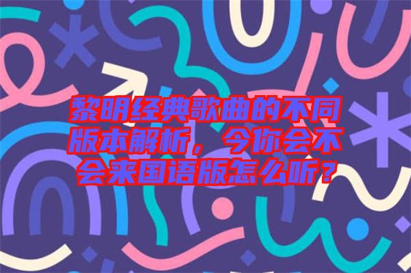 黎明經(jīng)典歌曲的不同版本解析，今你會不會來國語版怎么聽？