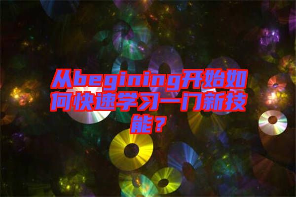 從begining開(kāi)始如何快速學(xué)習(xí)一門(mén)新技能？