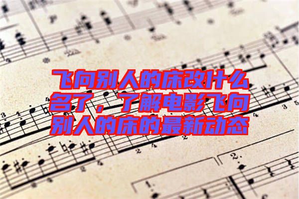 飛向別人的床改什么名了，了解電影飛向別人的床的最新動態(tài)