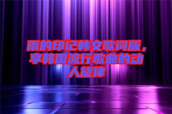 雨的印記韓文歌詞版，享韓國(guó)流行歌曲的動(dòng)人旋律