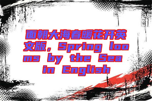 面朝大海春暖花開英文版，Spring looms by the Sea in English