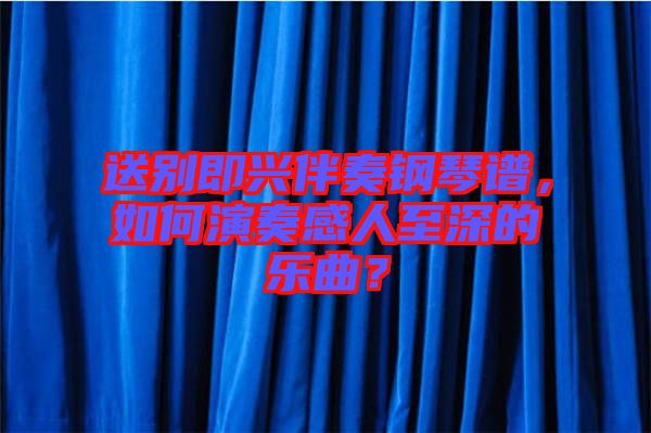 送別即興伴奏鋼琴譜，如何演奏感人至深的樂(lè)曲？