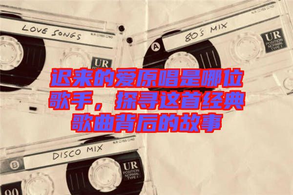 遲來的愛原唱是哪位歌手，探尋這首經(jīng)典歌曲背后的故事