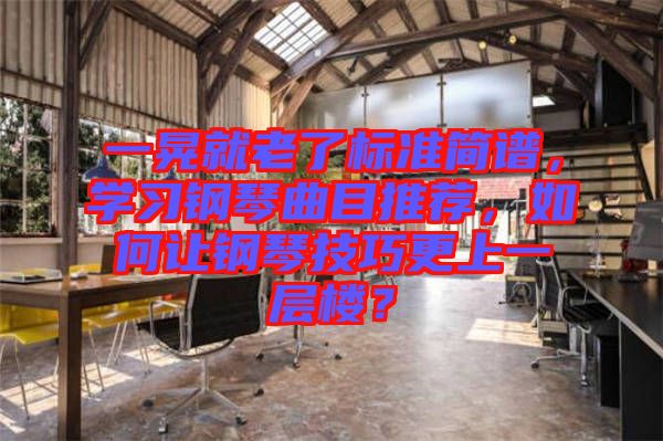 一晃就老了標(biāo)準(zhǔn)簡(jiǎn)譜，學(xué)習(xí)鋼琴曲目推薦，如何讓鋼琴技巧更上一層樓？