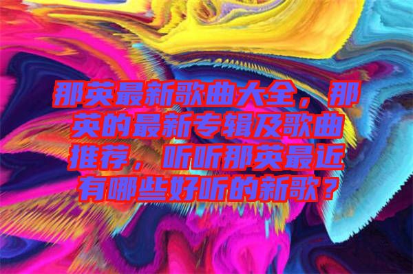 那英最新歌曲大全，那英的最新專(zhuān)輯及歌曲推薦，聽(tīng)聽(tīng)那英最近有哪些好聽(tīng)的新歌？