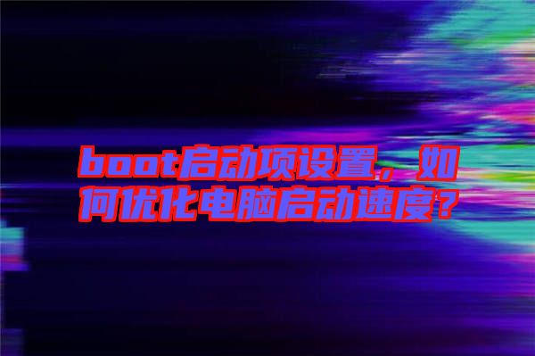 boot啟動項設置，如何優(yōu)化電腦啟動速度？