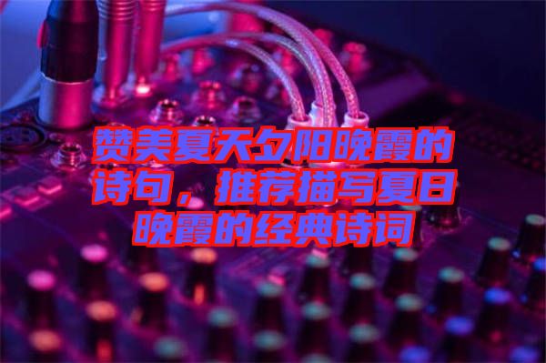 贊美夏天夕陽晚霞的詩句，推薦描寫夏日晚霞的經(jīng)典詩詞