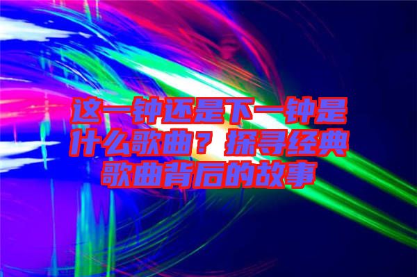 這一鐘還是下一鐘是什么歌曲？探尋經典歌曲背后的故事