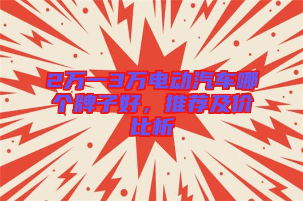 2萬(wàn)一3萬(wàn)電動(dòng)汽車(chē)哪個(gè)牌子好，推薦及價(jià)比析