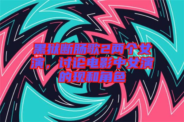 黑獄斷腸歌2兩個女演，討論電影中女演的現(xiàn)和角色