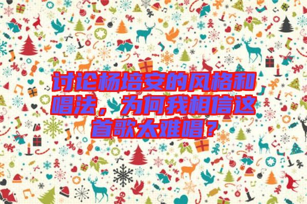 討論楊培安的風(fēng)格和唱法，為何我相信這首歌太難唱？