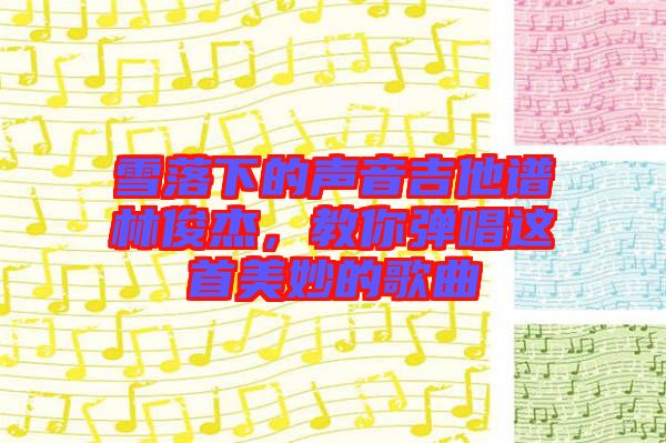 雪落下的聲音吉他譜林俊杰，教你彈唱這首美妙的歌曲