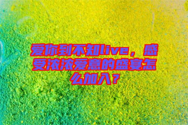 愛你到不知live，感受濃濃愛意的盛宴怎么加入？
