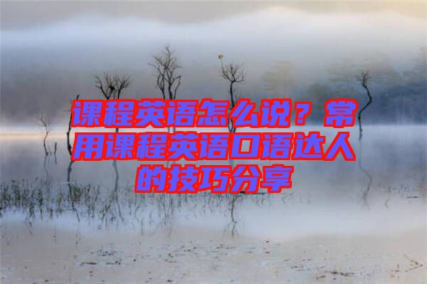 課程英語(yǔ)怎么說(shuō)？常用課程英語(yǔ)口語(yǔ)達(dá)人的技巧分享