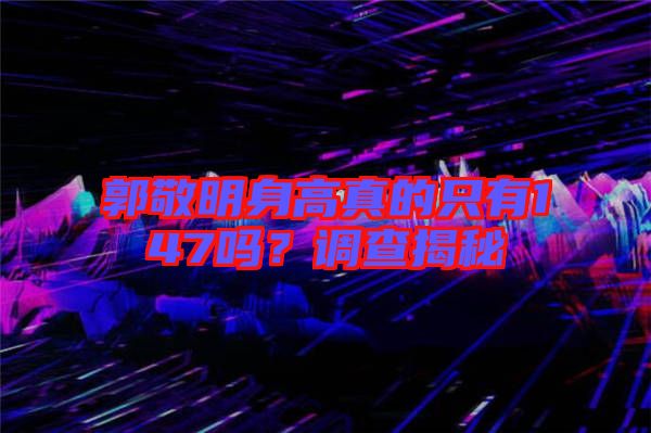 郭敬明身高真的只有147嗎？調查揭秘