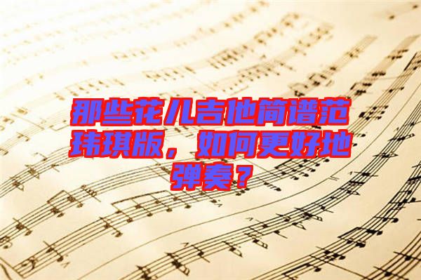 那些花兒吉他簡譜范瑋琪版，如何更好地彈奏？