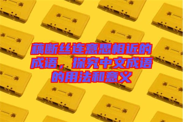 藕斷絲連意思相近的成語(yǔ)，探究中文成語(yǔ)的用法和意義