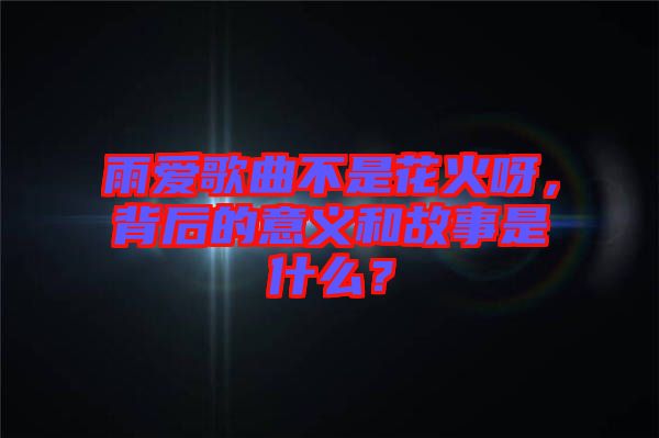 雨愛歌曲不是花火呀，背后的意義和故事是什么？