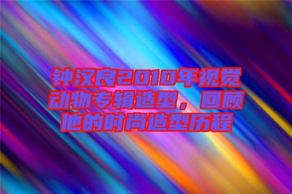 鐘漢良2010年視覺動物專輯造型，回顧他的時尚造型歷程