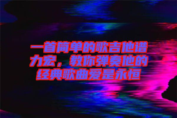 一首簡(jiǎn)單的歌吉他譜力宏，教你彈奏他的經(jīng)典歌曲愛(ài)是永恒