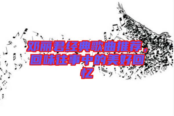 鄧麗君經(jīng)典歌曲推薦，回味往事中的美好回憶
