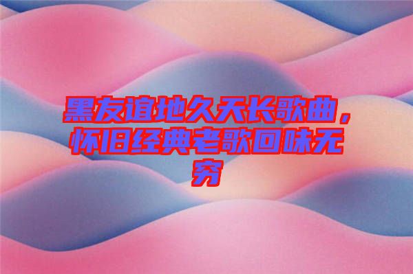 黑友誼地久天長(zhǎng)歌曲，懷舊經(jīng)典老歌回味無(wú)窮