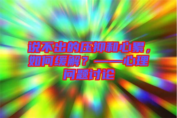 說不出的壓抑和心累，如何緩解？——心理問題討論