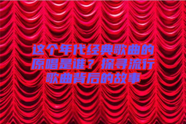 這個年代經(jīng)典歌曲的原唱是誰？探尋流行歌曲背后的故事