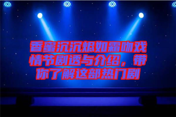 香蜜沉沉燼如霜吻戲情節(jié)劇透與介紹，帶你了解這部熱門劇