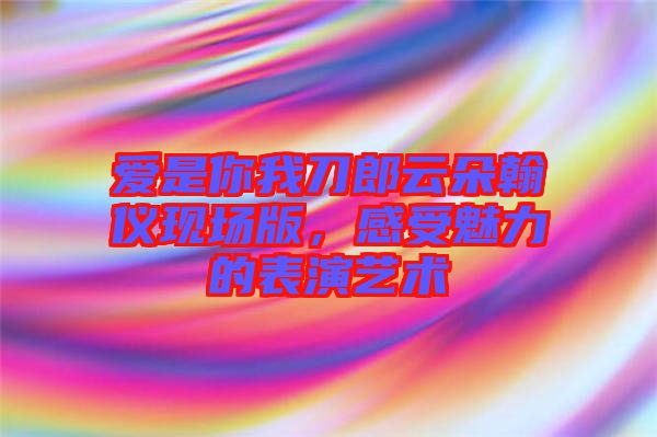 愛是你我刀郎云朵翰儀現(xiàn)場版，感受魅力的表演藝術(shù)