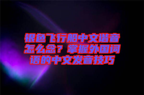 銀色飛行船中文諧音怎么念？掌握外國詞語的中文發(fā)音技巧