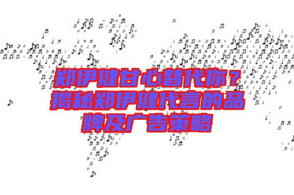 鄭伊健甘心替代你？揭秘鄭伊健代言的品牌及廣告策略