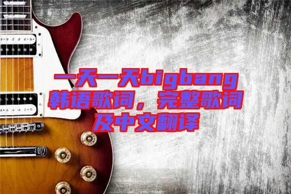一天一天bigbang韓語歌詞，完整歌詞及中文翻譯
