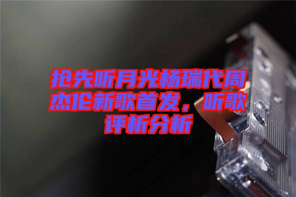 搶先聽(tīng)月光楊瑞代周杰倫新歌首發(fā)，聽(tīng)歌評(píng)析分析