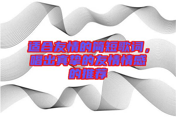適合友情的簡短歌詞，唱出真摯的友情情感的推薦