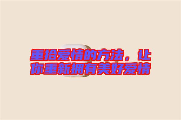 重拾愛(ài)情的方法，讓你重新?lián)碛忻篮脨?ài)情