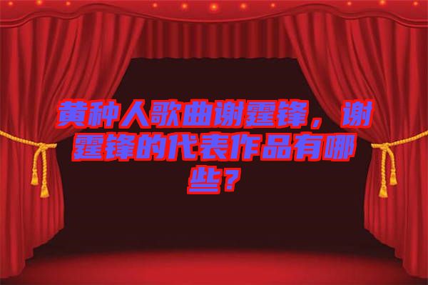 黃種人歌曲謝霆鋒，謝霆鋒的代表作品有哪些？