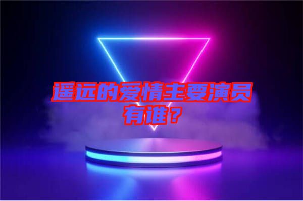 遙遠的愛情主要演員有誰？