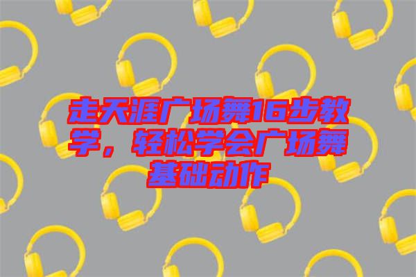 走天涯廣場舞16步教學，輕松學會廣場舞基礎(chǔ)動作