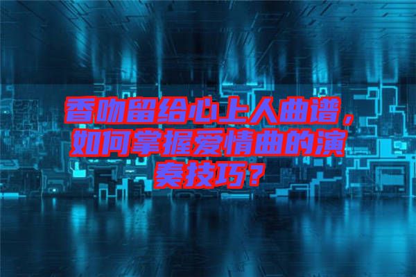 香吻留給心上人曲譜，如何掌握愛情曲的演奏技巧？