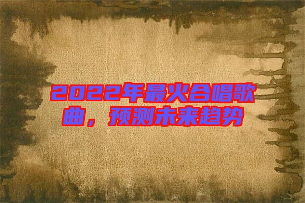 2022年最火合唱歌曲，預(yù)測未來趨勢